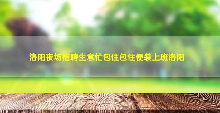 洛阳夜场招聘生意忙包住包住便装上班洛阳